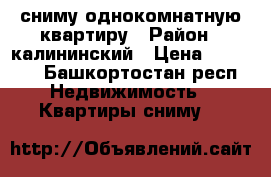 сниму однокомнатную квартиру › Район ­ калининский › Цена ­ 10 000 - Башкортостан респ. Недвижимость » Квартиры сниму   